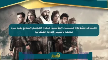 «مشاهد مشوقة» مسلسل المؤسس عثمان الموسم السابع يعيد سرد ملحمة تأسيس الدولة العثمانية